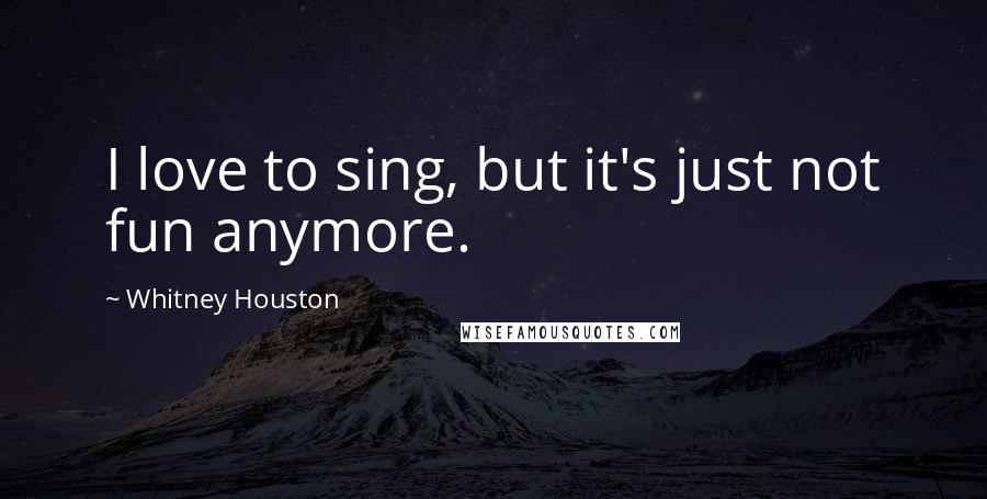 Whitney Houston Quotes: I love to sing, but it's just not fun anymore.