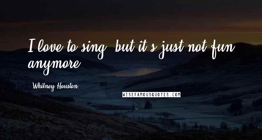 Whitney Houston Quotes: I love to sing, but it's just not fun anymore.