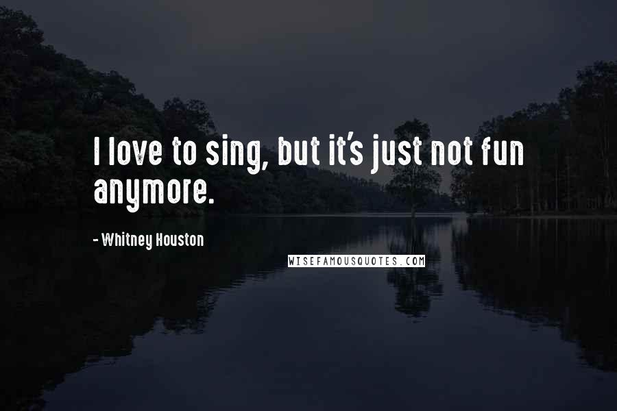 Whitney Houston Quotes: I love to sing, but it's just not fun anymore.