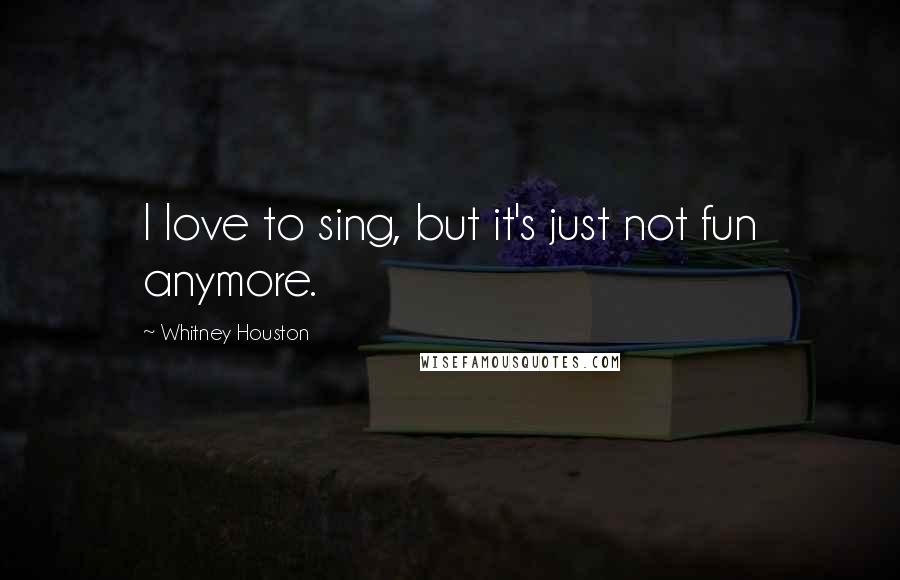 Whitney Houston Quotes: I love to sing, but it's just not fun anymore.