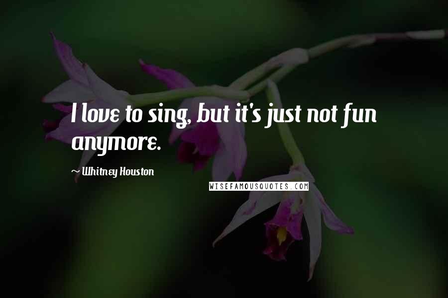 Whitney Houston Quotes: I love to sing, but it's just not fun anymore.