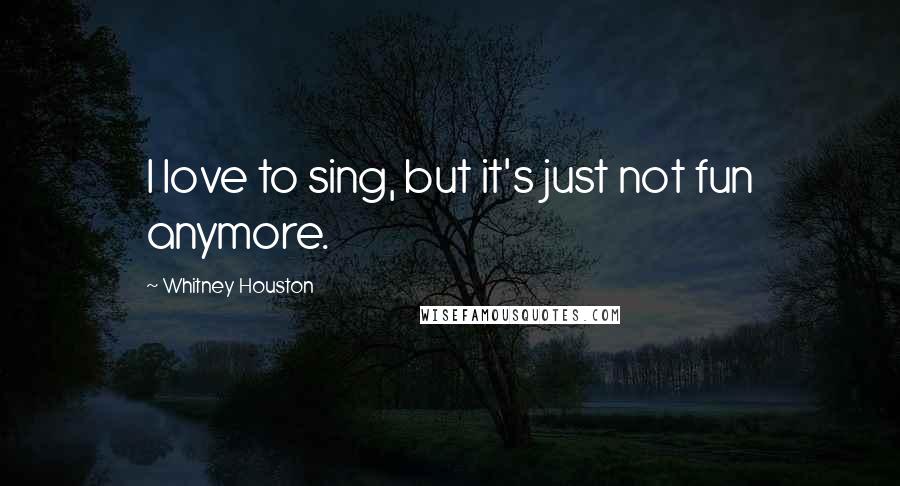 Whitney Houston Quotes: I love to sing, but it's just not fun anymore.