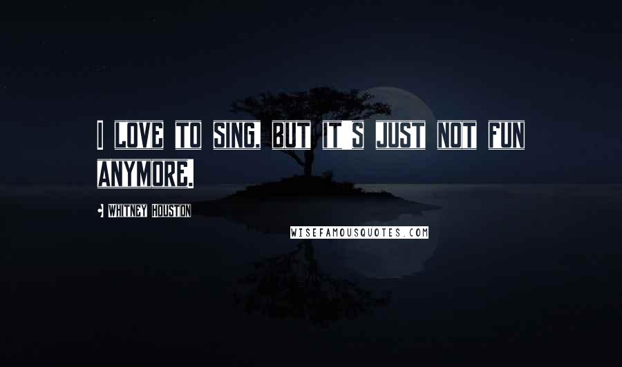 Whitney Houston Quotes: I love to sing, but it's just not fun anymore.