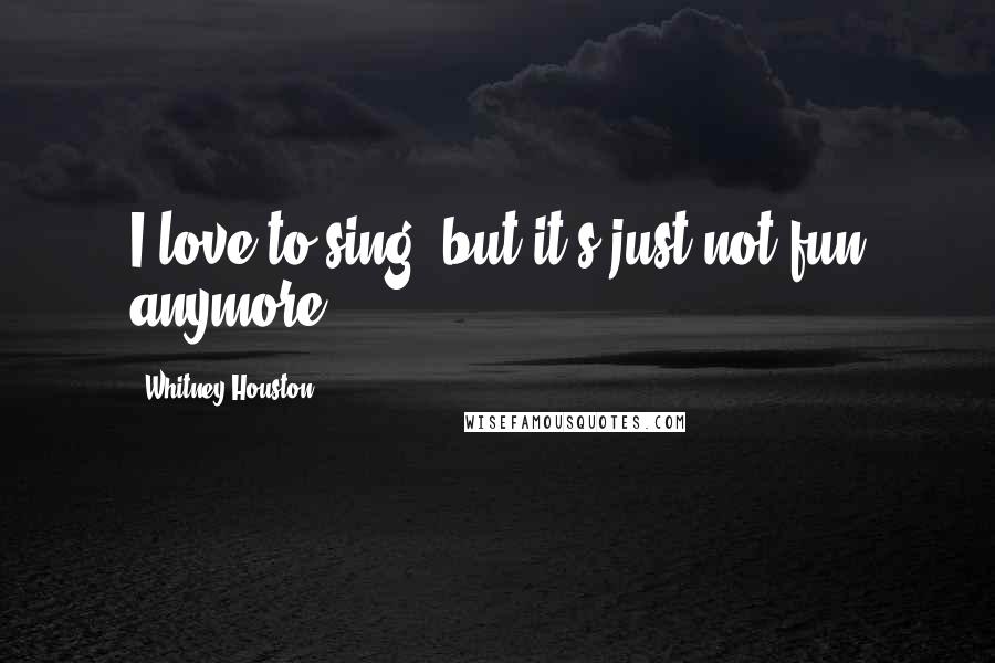 Whitney Houston Quotes: I love to sing, but it's just not fun anymore.