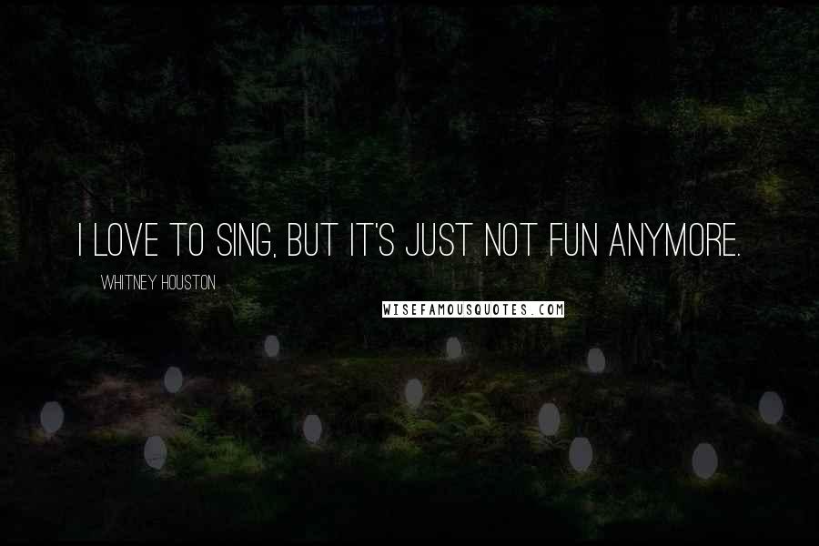 Whitney Houston Quotes: I love to sing, but it's just not fun anymore.