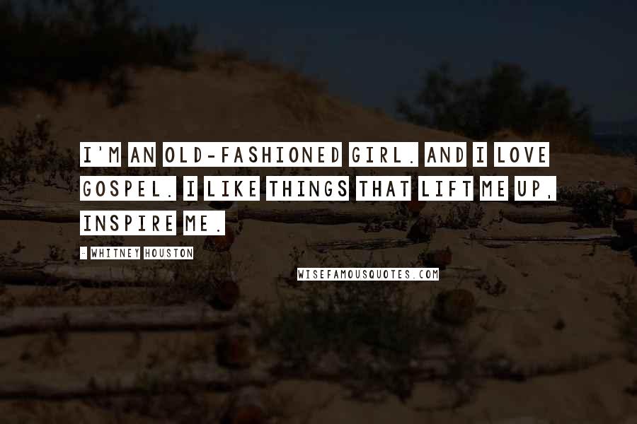 Whitney Houston Quotes: I'm an old-fashioned girl. And I love gospel. I like things that lift me up, inspire me.