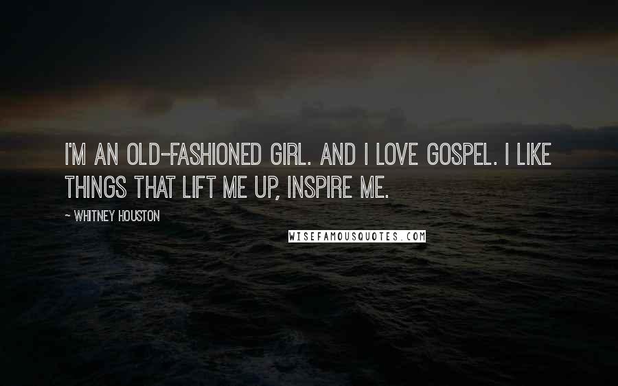 Whitney Houston Quotes: I'm an old-fashioned girl. And I love gospel. I like things that lift me up, inspire me.