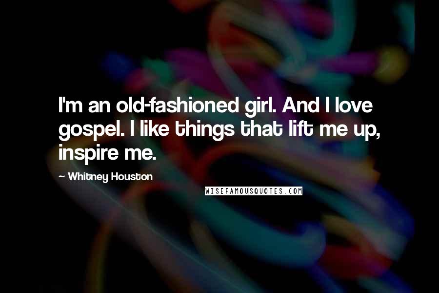 Whitney Houston Quotes: I'm an old-fashioned girl. And I love gospel. I like things that lift me up, inspire me.