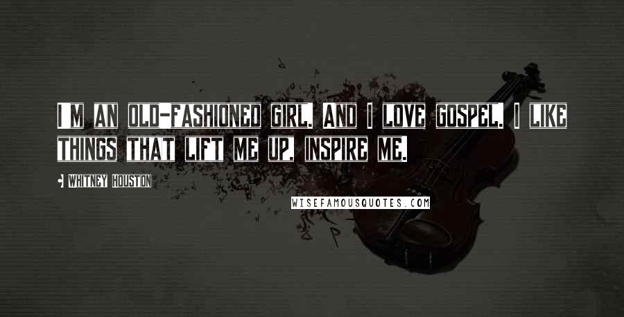 Whitney Houston Quotes: I'm an old-fashioned girl. And I love gospel. I like things that lift me up, inspire me.