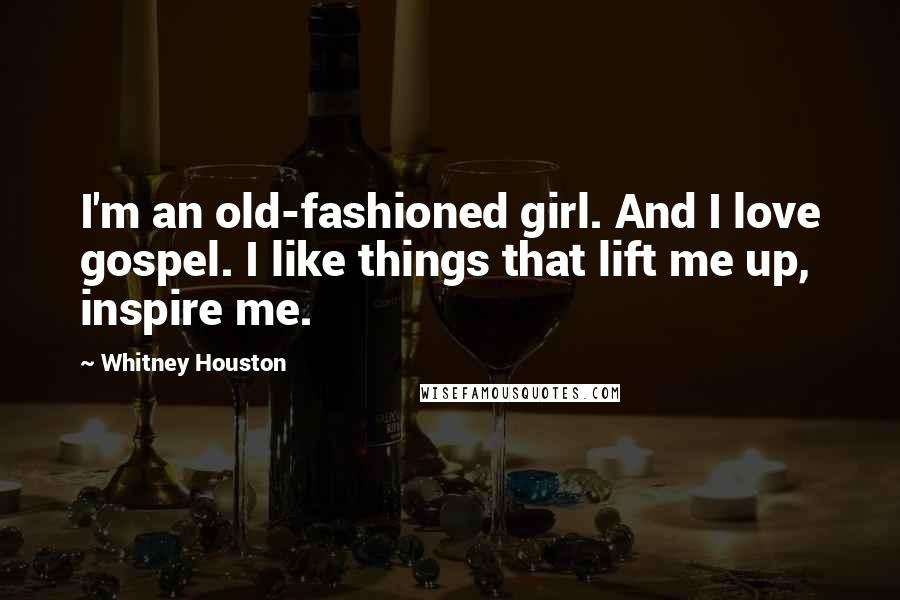 Whitney Houston Quotes: I'm an old-fashioned girl. And I love gospel. I like things that lift me up, inspire me.