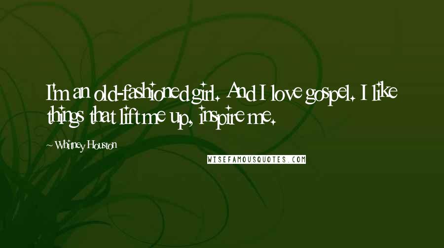 Whitney Houston Quotes: I'm an old-fashioned girl. And I love gospel. I like things that lift me up, inspire me.