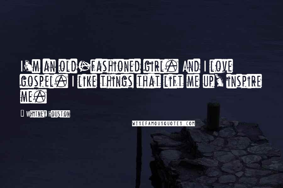 Whitney Houston Quotes: I'm an old-fashioned girl. And I love gospel. I like things that lift me up, inspire me.