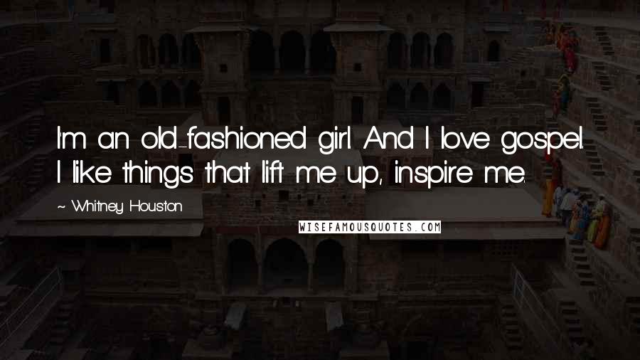 Whitney Houston Quotes: I'm an old-fashioned girl. And I love gospel. I like things that lift me up, inspire me.