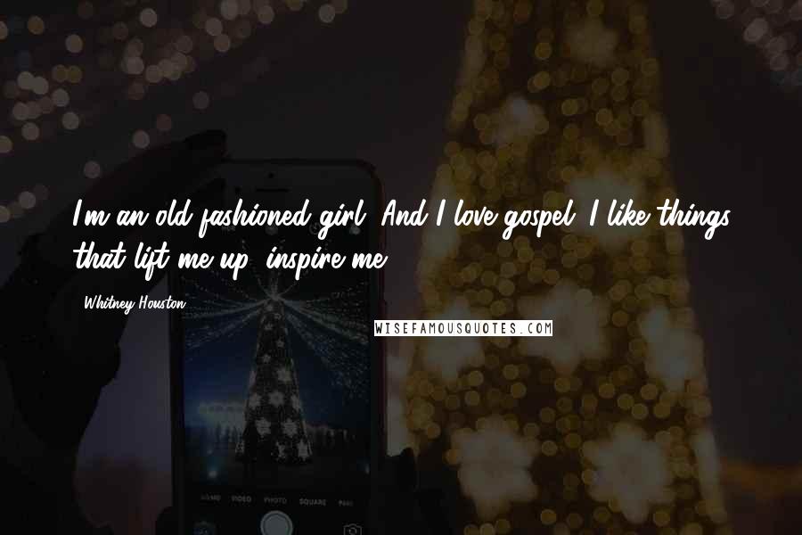 Whitney Houston Quotes: I'm an old-fashioned girl. And I love gospel. I like things that lift me up, inspire me.