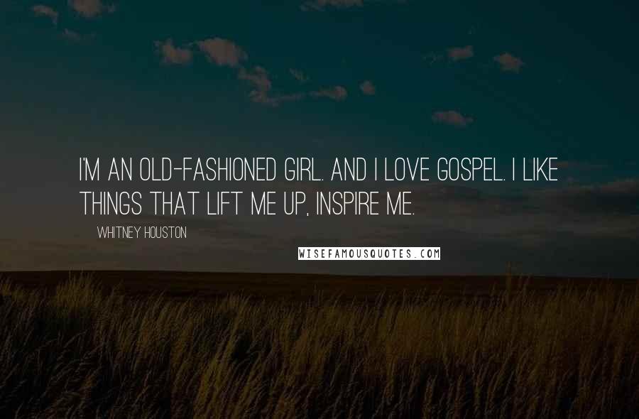 Whitney Houston Quotes: I'm an old-fashioned girl. And I love gospel. I like things that lift me up, inspire me.