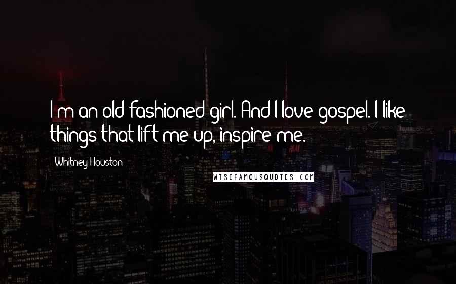 Whitney Houston Quotes: I'm an old-fashioned girl. And I love gospel. I like things that lift me up, inspire me.