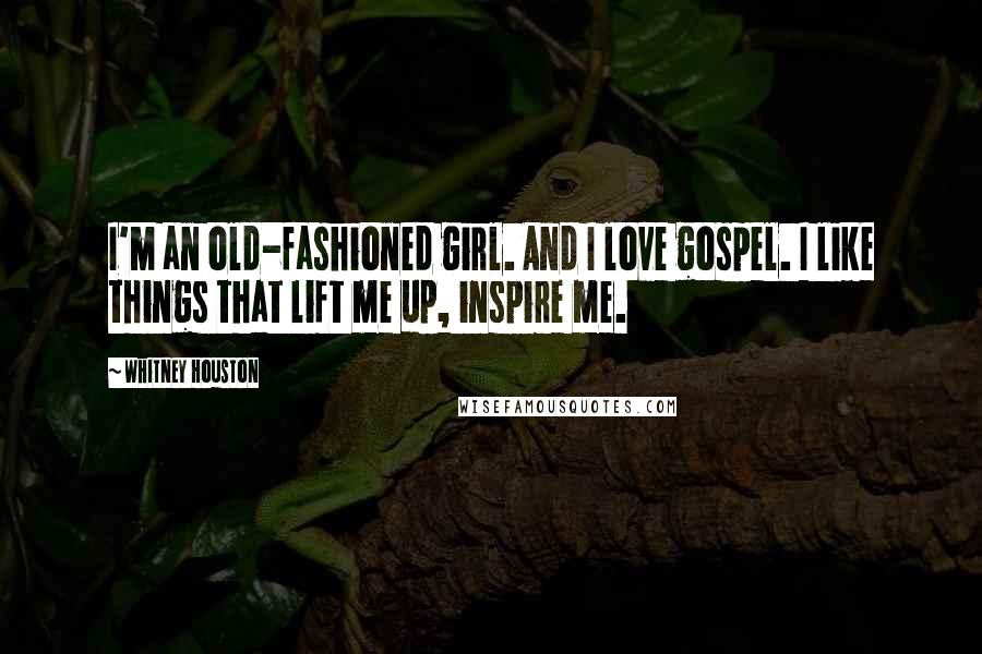 Whitney Houston Quotes: I'm an old-fashioned girl. And I love gospel. I like things that lift me up, inspire me.