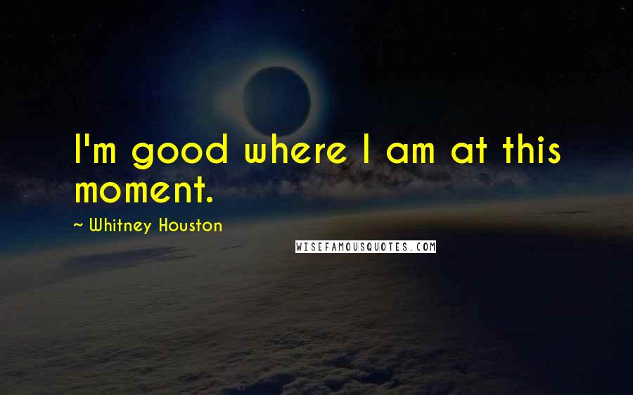 Whitney Houston Quotes: I'm good where I am at this moment.