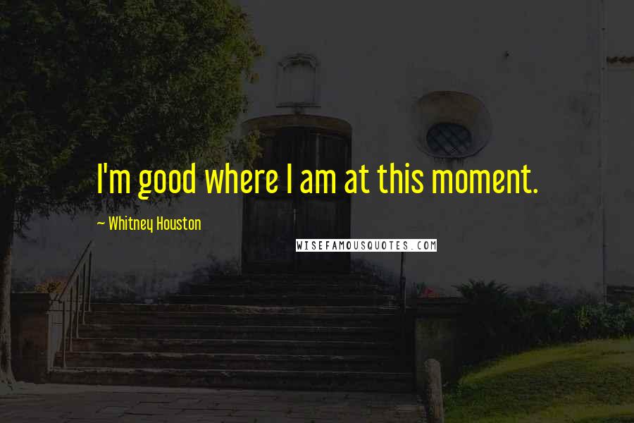 Whitney Houston Quotes: I'm good where I am at this moment.