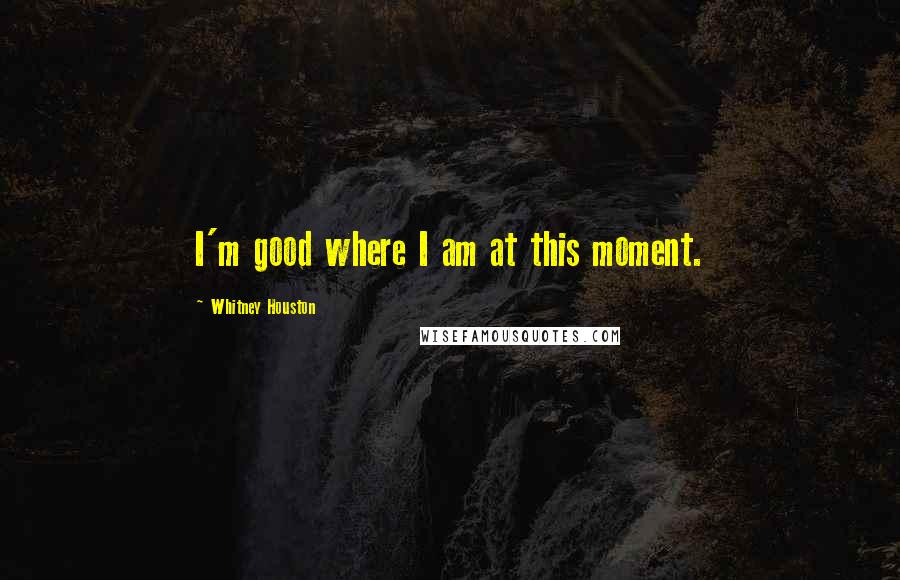 Whitney Houston Quotes: I'm good where I am at this moment.
