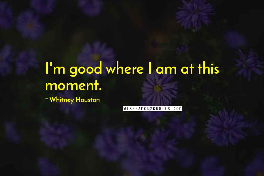 Whitney Houston Quotes: I'm good where I am at this moment.