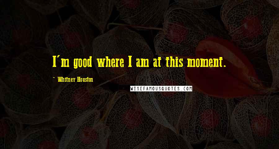 Whitney Houston Quotes: I'm good where I am at this moment.