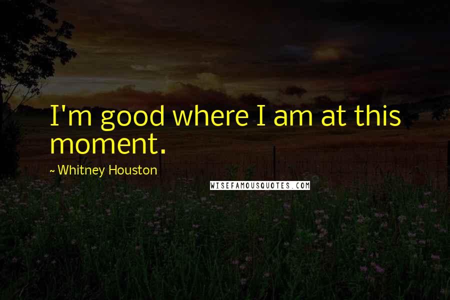 Whitney Houston Quotes: I'm good where I am at this moment.