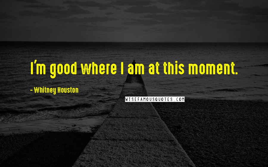 Whitney Houston Quotes: I'm good where I am at this moment.