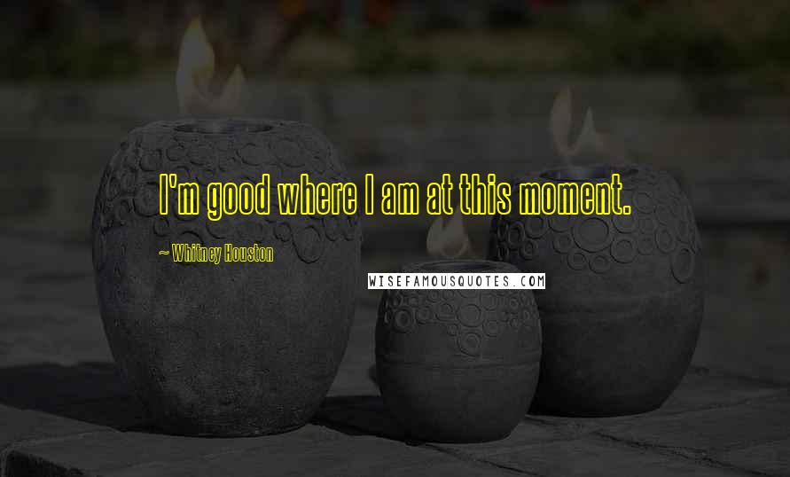 Whitney Houston Quotes: I'm good where I am at this moment.