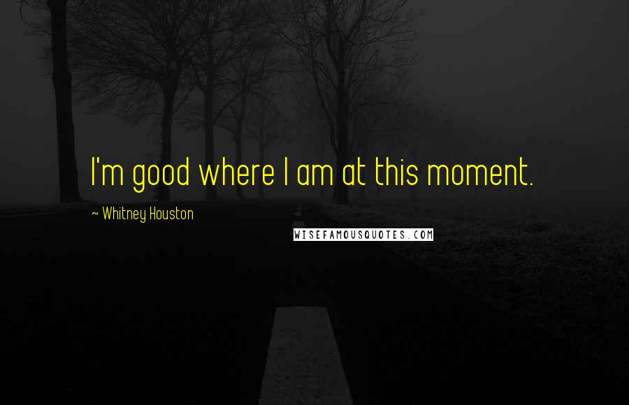 Whitney Houston Quotes: I'm good where I am at this moment.