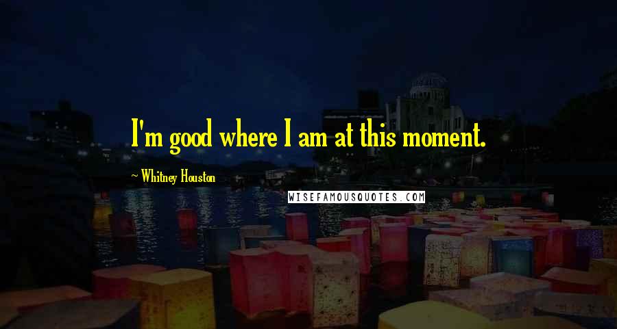 Whitney Houston Quotes: I'm good where I am at this moment.