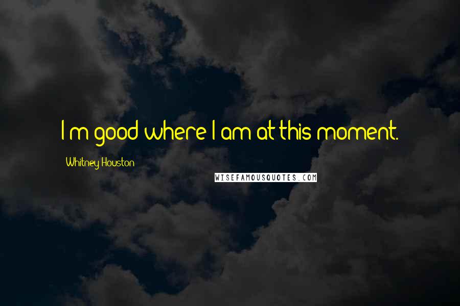 Whitney Houston Quotes: I'm good where I am at this moment.