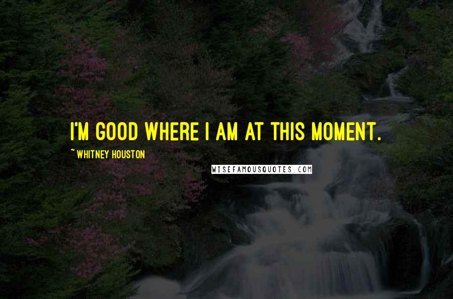 Whitney Houston Quotes: I'm good where I am at this moment.