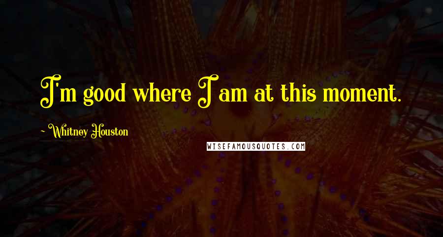 Whitney Houston Quotes: I'm good where I am at this moment.