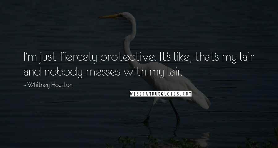 Whitney Houston Quotes: I'm just fiercely protective. It's like, that's my lair and nobody messes with my lair.