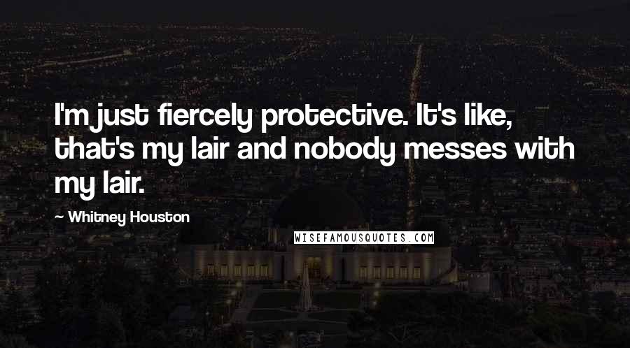 Whitney Houston Quotes: I'm just fiercely protective. It's like, that's my lair and nobody messes with my lair.