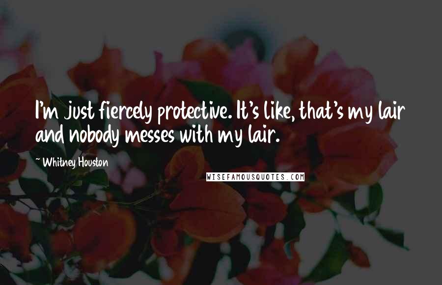 Whitney Houston Quotes: I'm just fiercely protective. It's like, that's my lair and nobody messes with my lair.