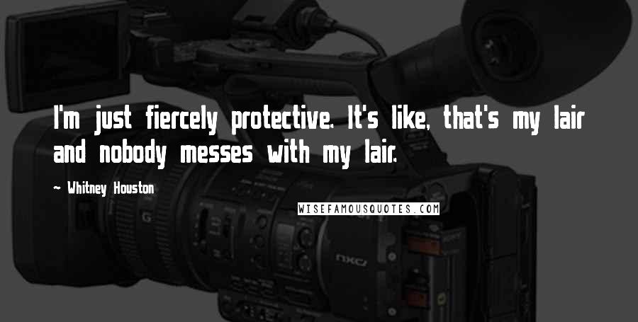 Whitney Houston Quotes: I'm just fiercely protective. It's like, that's my lair and nobody messes with my lair.