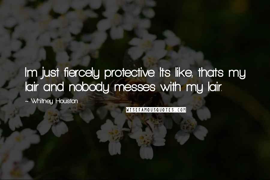 Whitney Houston Quotes: I'm just fiercely protective. It's like, that's my lair and nobody messes with my lair.