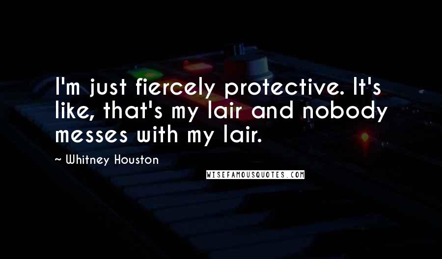 Whitney Houston Quotes: I'm just fiercely protective. It's like, that's my lair and nobody messes with my lair.