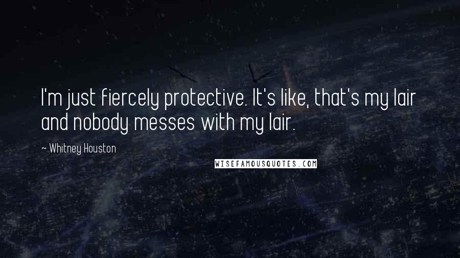 Whitney Houston Quotes: I'm just fiercely protective. It's like, that's my lair and nobody messes with my lair.