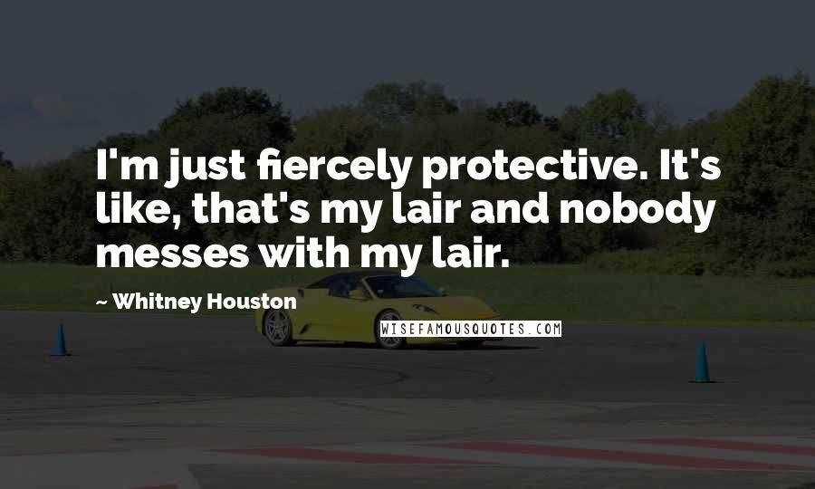 Whitney Houston Quotes: I'm just fiercely protective. It's like, that's my lair and nobody messes with my lair.