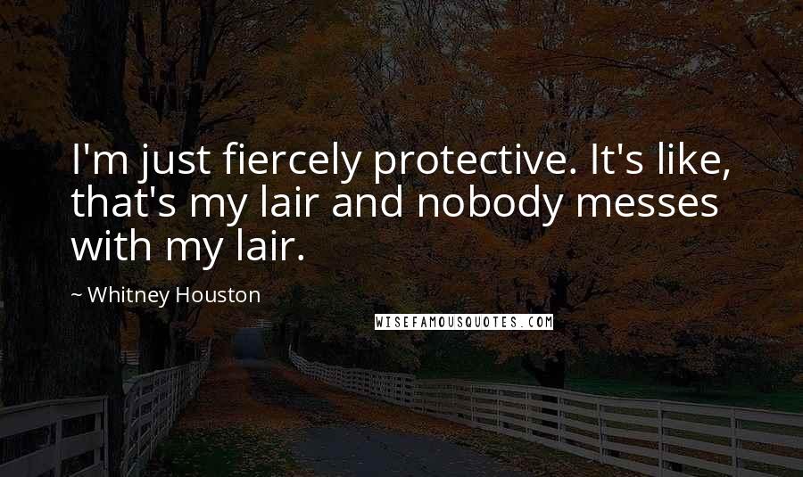 Whitney Houston Quotes: I'm just fiercely protective. It's like, that's my lair and nobody messes with my lair.