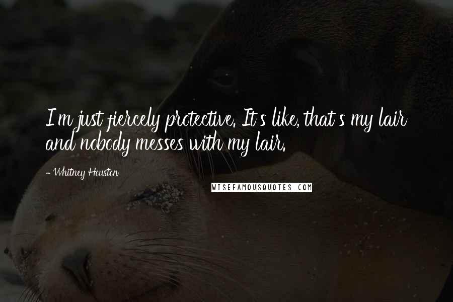 Whitney Houston Quotes: I'm just fiercely protective. It's like, that's my lair and nobody messes with my lair.