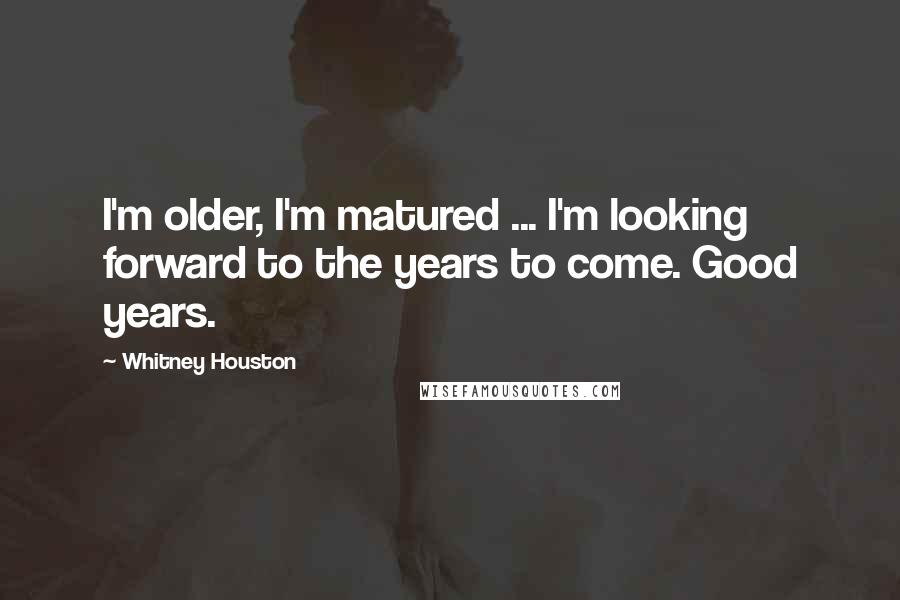 Whitney Houston Quotes: I'm older, I'm matured ... I'm looking forward to the years to come. Good years.