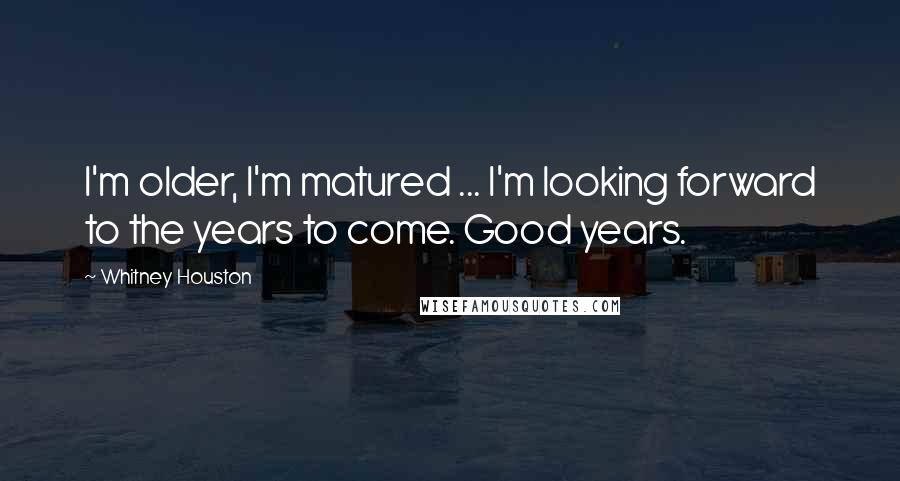 Whitney Houston Quotes: I'm older, I'm matured ... I'm looking forward to the years to come. Good years.