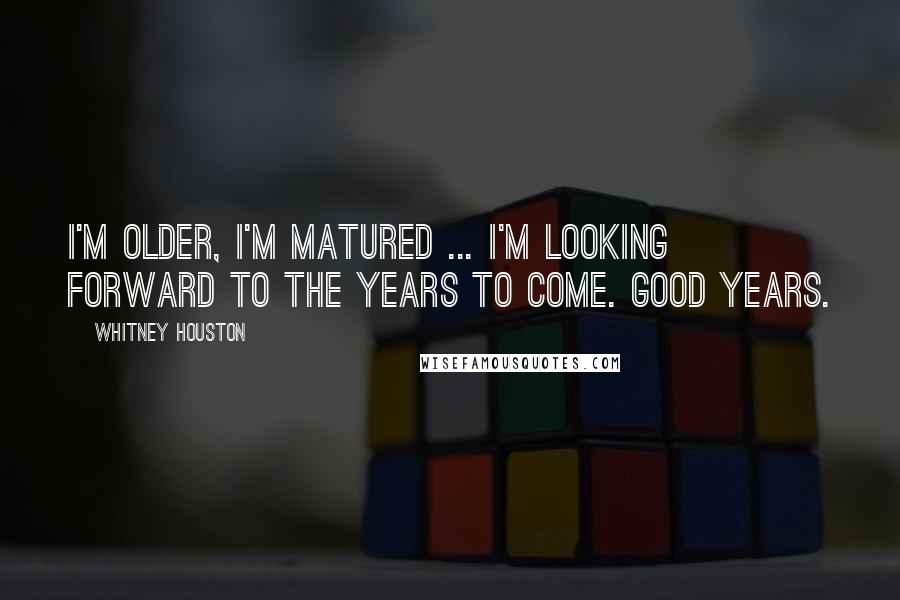 Whitney Houston Quotes: I'm older, I'm matured ... I'm looking forward to the years to come. Good years.