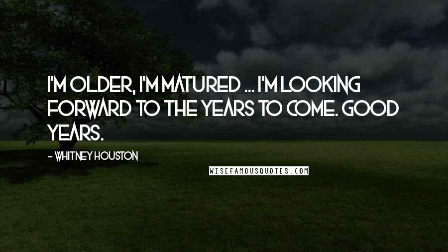 Whitney Houston Quotes: I'm older, I'm matured ... I'm looking forward to the years to come. Good years.