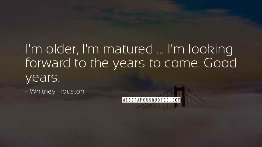 Whitney Houston Quotes: I'm older, I'm matured ... I'm looking forward to the years to come. Good years.