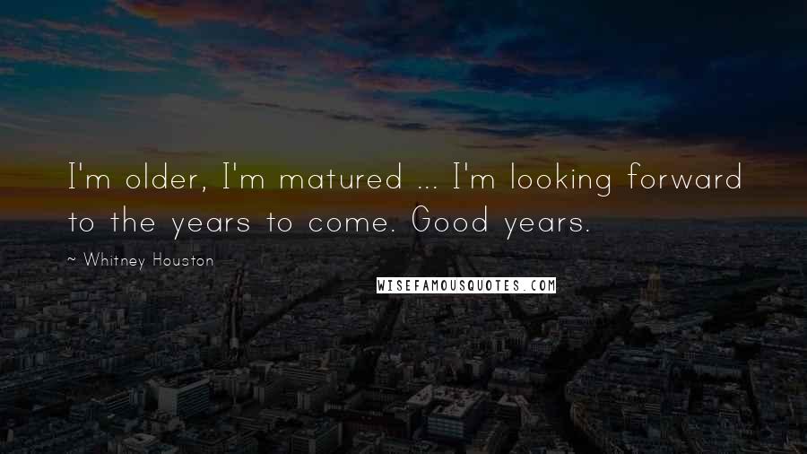 Whitney Houston Quotes: I'm older, I'm matured ... I'm looking forward to the years to come. Good years.